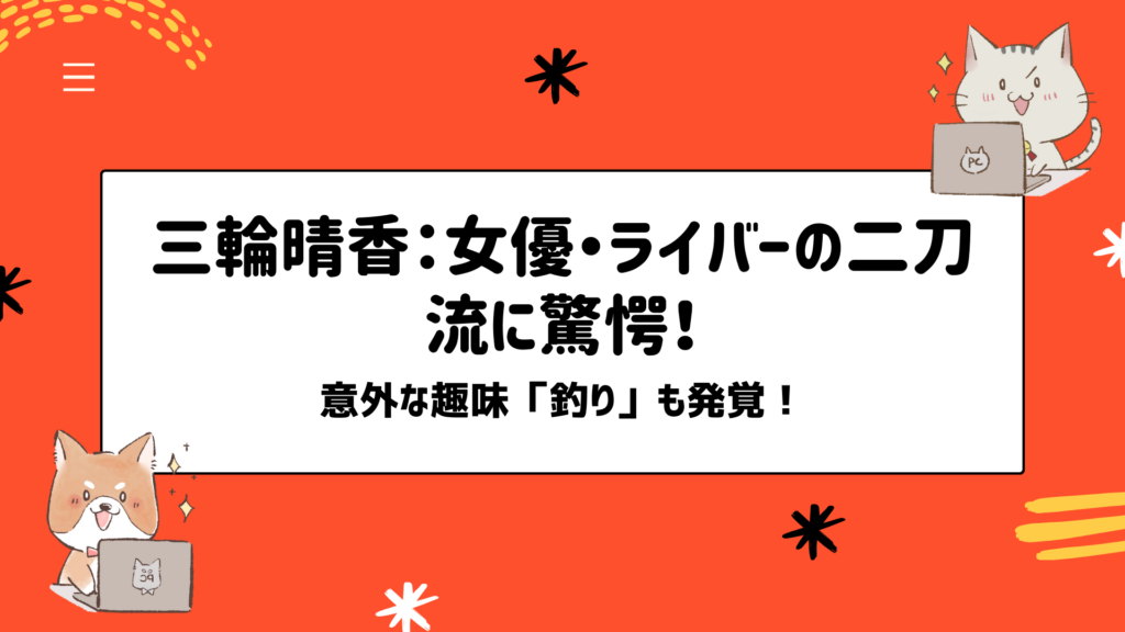 三輪晴香：女優・ライバーの二刀流に驚愕！ 意外な趣味「釣り」も発覚！