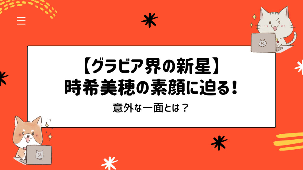 【グラビア界の新星】時希美穂のかわいい性格に迫る！意外な一面とは？