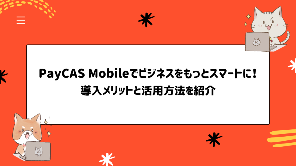 PayCAS Mobileでビジネスをもっとスマートに！導入メリットと活用方法を紹介