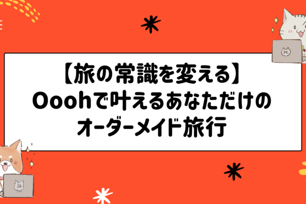 【旅の常識を変える】Ooohで叶えるあなただけのオーダーメイド旅行